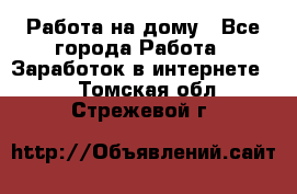Работа на дому - Все города Работа » Заработок в интернете   . Томская обл.,Стрежевой г.